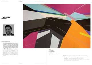 MoCA @ Loewen Presents
MoCA @ Loewen Presents
F O U N D
F O U N D
A Multi-Disciplinary Arts Exhibition
A Multi-Disciplinary Arts Exhibition
A Fine Arts graduate from LASALLE
College of the Arts, Ade has started
to carve a name for himself as a mixed
media artist. Ade’s art making is ruled by
his obsessive need to organize clutter.
In “Inroads” series, he uses layers as
a vital component in his art making
process and creates depth that suggests
the intricate nature of the cityscape.
Deliberate use of specific geometric
shapes and the use of processed colours
signify the city as a crucial thriving
space.
INROADS
Obsessive – preoccupied, continually and intrusively.
Compulsive – an irresistible urge and against one’s wish.
Disorder – tiresome days of mess and clutter.
A careful selection of wood from different parts of Singapore, and assembled
into a projection of his chaotic environment.
ADE PUTRA
Mixed Media on Canvas
121 x 183cm
2013
 