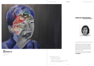 MoCA @ Loewen Presents
MoCA @ Loewen Presents
F O U N D
F O U N D
A Multi-Disciplinary Arts Exhibition
A Multi-Disciplinary Arts Exhibition
A graduate from LASALLE College of
the Arts, Amirah majored in Western
painting with a focus on photo-realism
and use portraits and figures as a
subject matter to illustrate her personal
experiences and observations of her
daily surroundings.
Amirah presents the constant search
and chase for ambition in her series
“Intangible”.
AMIRAH ELIYANA INSYIRAH
INTANGIBLE #1
Oil on Canvas
91 x 122cm
2013
Seeking a way out.
A humdrum existence.
Everyday capturing.
Ambition is a 32-panel pentagon football, red glazed
four wheeler and a jet-fuelled flight
 