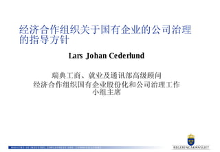 经济合作组织关于国有企业的公司治理的指导方针 Lars Johan Cederlund 瑞典工商、就业及通讯部高级顾问 经济合作组织国有企业股份化和公司治理工作小组主席 