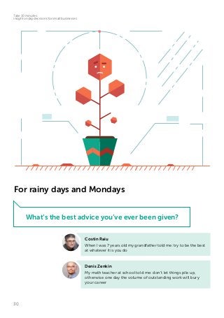 30
Take 10 minutes:
insight on big decisions for small businesses
For rainy days and Mondays
Costin Raiu
When I was 7 years old my grandfather told me: try to be the best
at whatever it is you do
Denis Zenkin
My math teacher at school told me: don’t let things pile up,
otherwise one day the volume of outstanding work will bury
your career
What’s the best advice you’ve ever been given?
 