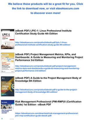 We believe these products will be a great fit for you. Click
the link to download now, or visit ebooksecure.com
to discover even more!
(eBook PDF) LPIC-1: Linux Professional Institute
Certification Study Guide 4th Edition
http://ebooksecure.com/product/ebook-pdf-lpic-1-linux-
professional-institute-certification-study-guide-4th-edition/
(eBook PDF) Project Management Metrics, KPIs, and
Dashboards: A Guide to Measuring and Monitoring Project
Performance 3rd Edition
http://ebooksecure.com/product/ebook-pdf-project-management-
metrics-kpis-and-dashboards-a-guide-to-measuring-and-monitoring-
project-performance-3rd-edition/
(eBook PDF) A Guide to the Project Management Body of
Knowledge 6th Edition
http://ebooksecure.com/product/ebook-pdf-a-guide-to-the-project-
management-body-of-knowledge-6th-edition/
Risk Management Professional (PMI-RMP)® (Certification
Guide) 1st Edition - eBook PDF
https://ebooksecure.com/download/risk-management-professional-
pmi-rmp-certification-guide-ebook-pdf/
 