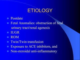 ETIOLOGY
 Postdate
 Fetal Anomalies: obstruction of fetal
urinary tract/renal agenesis
 IUGR
 ROM
 Twin/Twin transfusion
 Exposure to ACE inhibitors, and
 Non-steroidal anti-inflammatory
 