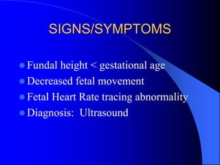 SIGNS/SYMPTOMS
 Fundal height < gestational age
 Decreased fetal movement
 Fetal Heart Rate tracing abnormality
 Diagnosis: Ultrasound
 