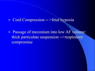  Cord Compression -- >fetal hypoxia
 Passage of meconium into low AF volume:
thick particulate suspension -->respiratory
compromise
 