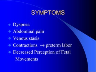 SYMPTOMS
 Dyspnea
 Abdominal pain
 Venous stasis
 Contractions  preterm labor
 Decreased Perception of Fetal
Movements
 