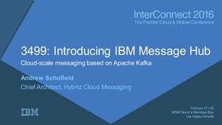 3499: Introducing IBM Message Hub
Cloud-scale messaging based on Apache Kafka
Andrew Schofield
Chief Architect, Hybrid Cloud Messaging
 
