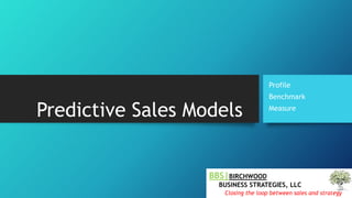 Predictive Sales Models 
Profile 
Benchmark 
Measure 
BBS|BIRCHWOOD 
BUSINESS STRATEGIES, LLC 
Closing the loop between sales and strategy  