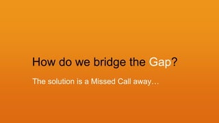 How do we bridge the Gap?
The solution is a Missed Call away…
 