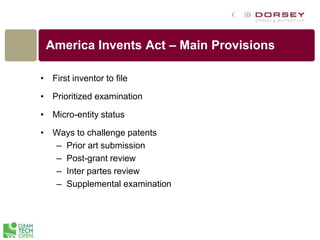 America Invents Act – Main Provisions
• First inventor to file
• Prioritized examination
• Micro-entity status
• Ways to challenge patents
– Prior art submission
– Post-grant review
– Inter partes review
– Supplemental examination
 