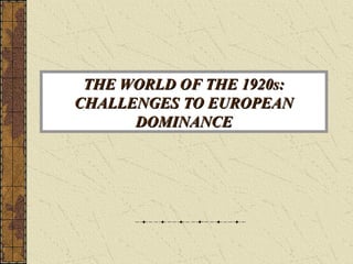 THE WORLD OF THE 1920s:THE WORLD OF THE 1920s:
CHALLENGES TO EUROPEANCHALLENGES TO EUROPEAN
DOMINANCEDOMINANCE
 