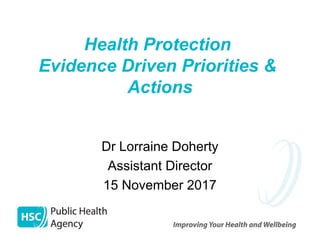 Health Protection
Evidence Driven Priorities &
Actions
Dr Lorraine Doherty
Assistant Director
15 November 2017
 