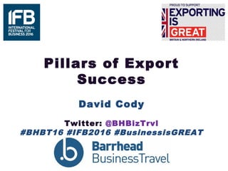 Pillars of Export
Success
David Cody
Twitter: @BHBizTrvl
#BHBT16 #IFB2016 #BusinessisGREAT
 