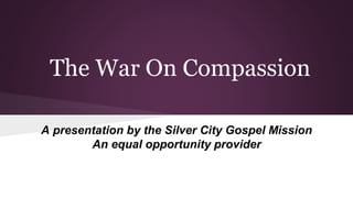 The War On Compassion
A presentation by the Silver City Gospel Mission
An equal opportunity provider
 