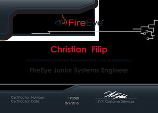 SVP, Customer Services
has successfully completed the requirements to be recognized as a
FireEye Junior Systems Engineer
Certification Number:
Certification Date:
193388
Christian Filip
2/2/2015
 