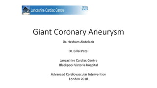 Giant Coronary Aneurysm
Dr. Hesham Abdelaziz
Dr. Billal Patel
Lancashire Cardiac Centre
Blackpool Victoria hospital
Advanced Cardiovascular Intervention
London 2018
 