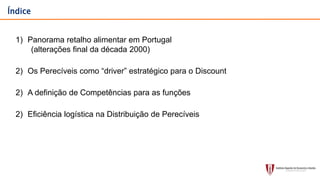 Índice
1) Panorama retalho alimentar em Portugal
(alterações final da década 2000)
2) Os Perecíveis como “driver” estratégico para o Discount
2) A definição de Competências para as funções
2) Eficiência logística na Distribuição de Perecíveis
 