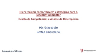 Os Perecíveis como “driver” estratégico para o
Discount Alimentar
Gestão de Competências e Análise de Desempenho
Pós-Graduação
Gestão Empresarial
Manuel José Gomes
 