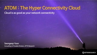 ATOM : The Hyper Connectivity Cloud
Cloud is as good as your network connectivity
Seongeop Yoon
Consulting & Presales Division, ATTO Research
 