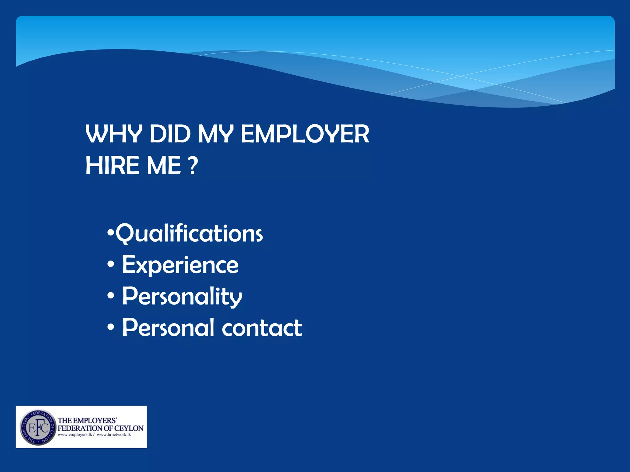 WHY DID MY EMPLOYER
HIRE ME ?
•Qualifications
• Experience
• Personality
• Personal contact
 