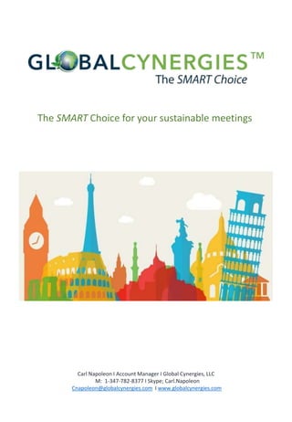 The SMART Choice for your sustainable meetings
Carl Napoleon I Account Manager I Global Cynergies, LLC
M: 1-347-782-8377 I Skype; Carl.Napoleon
Cnapoleon@globalcynergies.com I www.globalcynergies.com
 