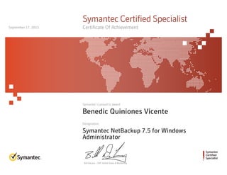 Bill DeLacy :: SVP, Global Sales & Marketing
Symantec
Certified
Specialist
Symantec is proud to award
Designation
Symantec Certified Specialist
Certificate Of Achievement
Benedic Quiniones Vicente
Symantec NetBackup 7.5 for Windows
Administrator
September 17, 2015
 