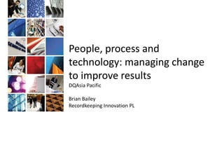 People, process and
technology: managing change
to improve results
DQAsia Pacific
Brian Bailey
Recordkeeping Innovation PL
 