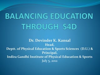 Dr. Devinder K. Kansal
Head,
Deptt. of Physical Education & Sports Sciences (D.U.) &
Principal,
Indira Gandhi Institute of Physical Education & Sports
July 5, 2012
 