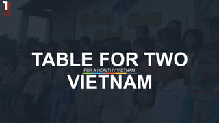 TABLE FOR TWO
VIETNAM
FOR A HEALTHY VIETNAM
 