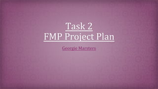 Task	
  2	
  
FMP	
  Project	
  Plan	
  
	
  Georgie	
  Marsters	
  
 