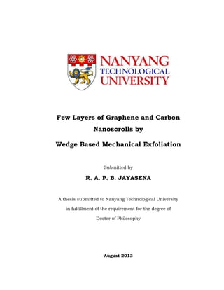 Few Layers of Graphene and Carbon
Nanoscrolls by
Wedge Based Mechanical Exfoliation
Submitted by
R. A. P. B. JAYASENA
A thesis submitted to Nanyang Technological University
in fulfillment of the requirement for the degree of
Doctor of Philosophy
August 2013
 