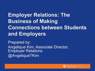 Employer Relations: The
Business of Making
Connections between Students
and Employers
Prepared by:
Angelique Kim, Associate Director,
Employer Relations
@AngeliqueTKim
 