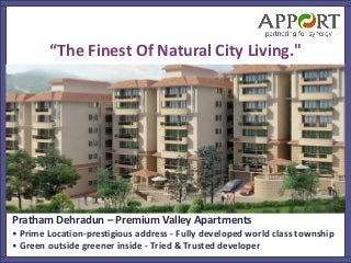 “The Finest Of Natural City Living."
Pratham Dehradun – Premium Valley Apartments
• Prime Location-prestigious address - Fully developed world class township
• Green outside greener inside - Tried & Trusted developer
 