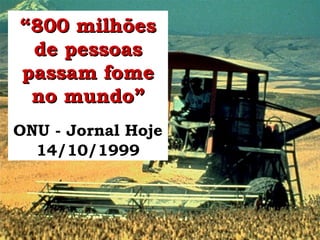 ““800 milhões800 milhões
de pessoasde pessoas
passam fomepassam fome
no mundo”no mundo”
ONU - Jornal Hoje
14/10/1999
 