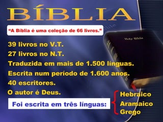 “A Bíblia é uma coleção de 66 livros.”
39 livros no V.T.
27 livros no N.T.
Traduzida em mais de 1.500 línguas.
Escrita num período de 1.600 anos.
40 escritores.
O autor é Deus.
Foi escrita em três línguas:
Hebraico
Aramaico
Grego
 
