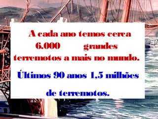 A cada ano temos cerca
6.000 grandes
terremotos a mais no mundo.
Últimos 90 anos 1,5 milhões
de terremotos.
 
