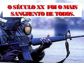 O SÉCULO XX FOI O MAISO SÉCULO XX FOI O MAIS
SANGRENTO DE TODOS.SANGRENTO DE TODOS.
 