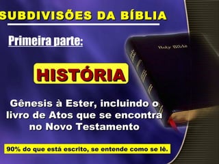 Primeira parte:
Gênesis à Ester, incluindo oGênesis à Ester, incluindo o
livro de Atos que se encontralivro de Atos que se encontra
no Novo Testamentono Novo Testamento
90% do que está escrito, se entende como se lê.
SUBDIVISÕES DA BÍBLIASUBDIVISÕES DA BÍBLIA
HISTÓRIAHISTÓRIA
 