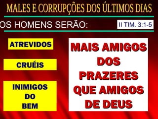 ATREVIDOS
CRUÉIS
INIMIGOS
DO
BEM
MAIS AMIGOSMAIS AMIGOS
DOSDOS
PRAZERESPRAZERES
QUE AMIGOSQUE AMIGOS
DE DEUSDE DEUS
OS HOMENS SERÃO: II TIM. 3:1-5
 