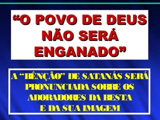 ““O POVO DE DEUSO POVO DE DEUS
NÃO SERÁNÃO SERÁ
ENGANADO”ENGANADO”
A “BÊNÇÃO” DE SATANÁS SERÁ
PRONUNCIADA SOBRE OS
ADORADORES DA BESTA
E DA SUA IMAGEM
 