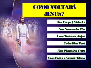 COMO VOLTARÁ
JESUS?
Em Corpo ( Visível )Em Corpo ( Visível )
Nas Nuvens do CéuNas Nuvens do Céu
ComTodos os AnjosComTodos os Anjos
Todo Olho VeráTodo Olho Verá
Não Pisará Na TerraNão Pisará Na Terra
ComPodere Grande GlóriaComPodere Grande Glória
 