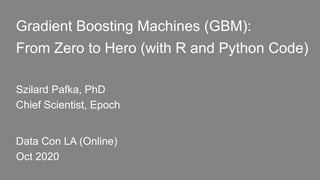 Gradient Boosting Machines (GBM):
From Zero to Hero (with R and Python Code)
Szilard Pafka, PhD
Chief Scientist, Epoch
Data Con LA (Online)
Oct 2020
 
