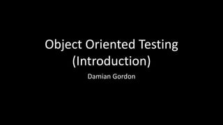 Object Oriented Testing
(Introduction)
Damian Gordon
 