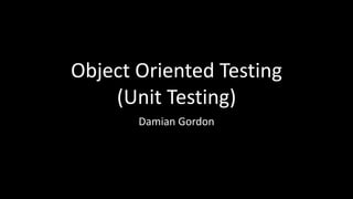Object Oriented Testing
(Unit Testing)
Damian Gordon
 