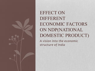 A vision into the economic
structure of India
EFFECT ON
DIFFERENT
ECONOMIC FACTORS
ON NDP(NATIONAL
DOMESTIC PRODUCT)
 