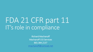 FDA 21 CFR part 11
IT’s role in compliance
Richard Machanoff
Machanoff CIO Services
865.384.2137
rmachanoff@comcast.net
 