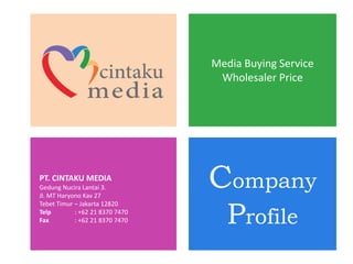 Media Buying Service
Wholesaler Price
Company
Profile
PT. CINTAKU MEDIA
Gedung Nucira Lantai 3.
Jl. MT Haryono Kav 27
Tebet Timur – Jakarta 12820
Telp : +62 21 8370 7470
Fax : +62 21 8370 7470
 
