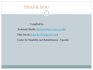 THANK YOU
Complied by,
Atukunda Sheilla. (tinkasheilla@yahoo.co.uk)
Oder David. (oder.david7@gmail.com)
Center for Disability and Rehabilitation - Uganda
 