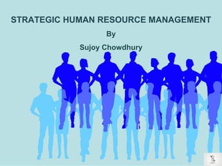 STRATEGIC HUMAN RESOURCE MANAGEMENT
By
Sujoy Chowdhury
 