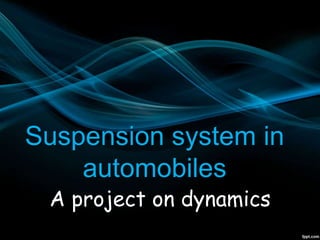 Suspension system in
automobiles
A project on dynamics
 