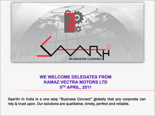 Saarthi In India Is a one stop “Business Connect” globally that any corporate can
rely & trust upon. Our solutions are qualitative, timely, perfect and reliable.
WE WELCOME DELEGATES FROM
KAMAZ VECTRA MOTORS LTD
5TH APRIL, 2011
 